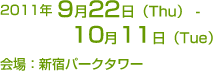 2011年9月22日（Thu） - 　10月11日（Tue）会場：新宿パークタワー