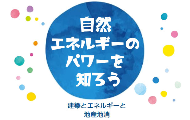 
							自然エネルギーのパワーを知ろう～建築とエネルギーと地産地消～
						