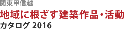 関東甲信越 地域に根ざす建築作品・活動カタログ 2016