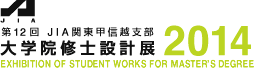 第12回 JIA関東甲信越支部 大学院修士設計展 2014
EXHIBITION OF STUDENT WORKS FOR MASTER'S DEGREE