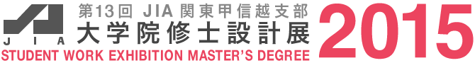 第13回 JIA関東甲信越支部 大学院修士設計展 2015 - STUDENT WORK EXHIBITION MASTER'S DEGREE 2015